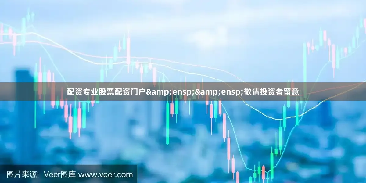 配资专业股票配资门户&ensp;&ensp;敬请投资者留意