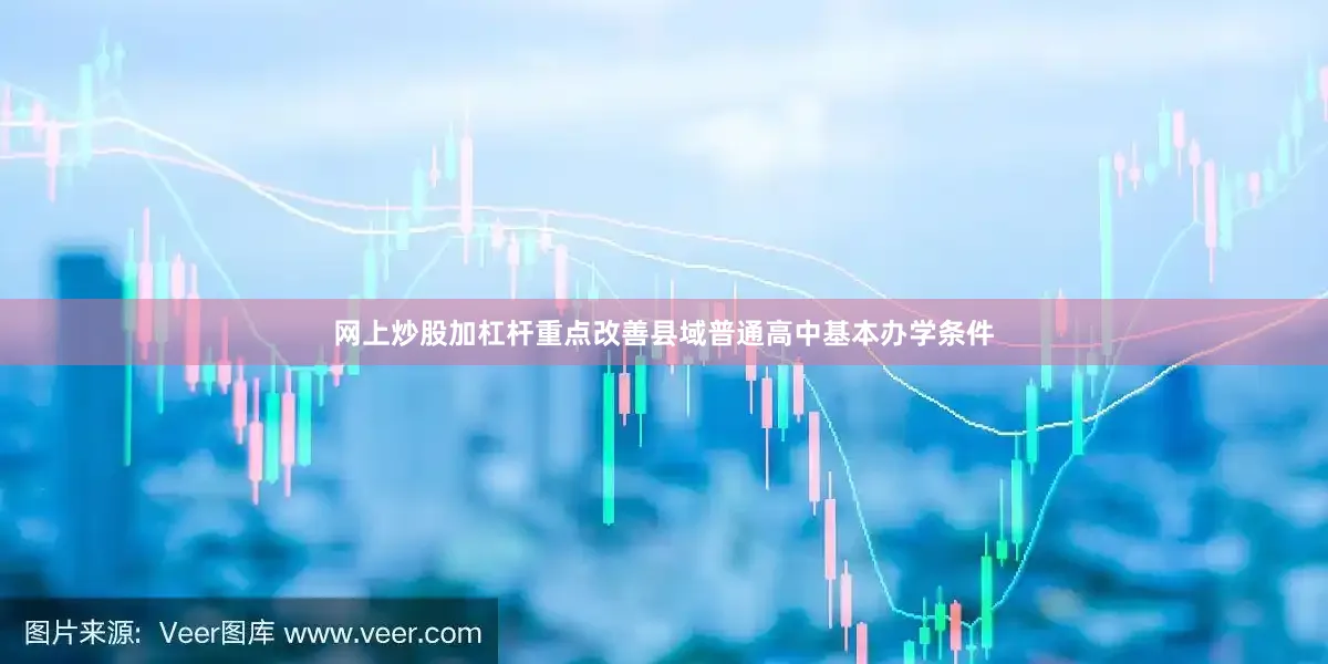 网上炒股加杠杆重点改善县域普通高中基本办学条件