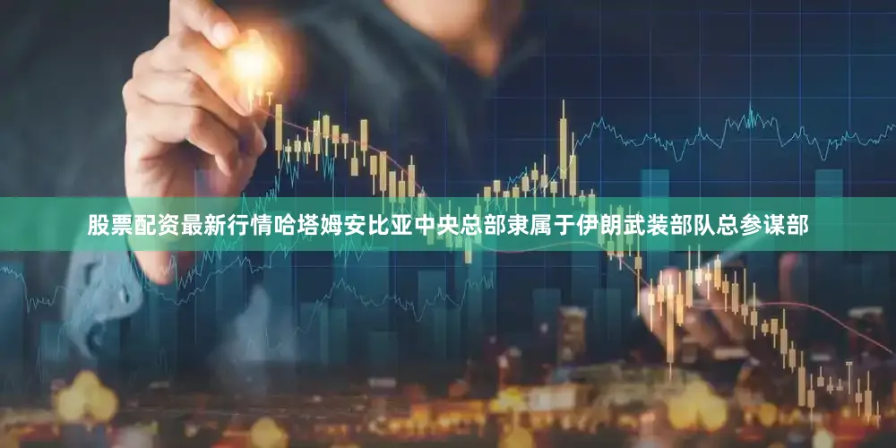 股票配资最新行情哈塔姆安比亚中央总部隶属于伊朗武装部队总参谋部