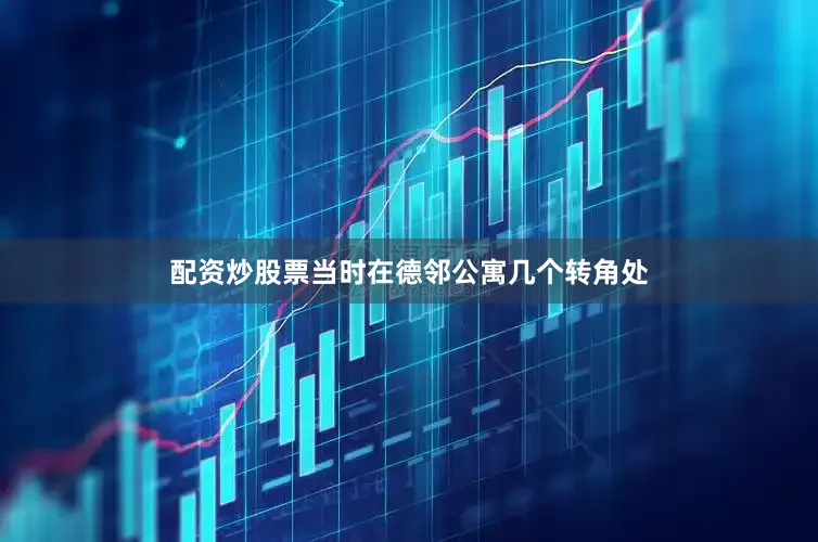 配资炒股票当时在德邻公寓几个转角处