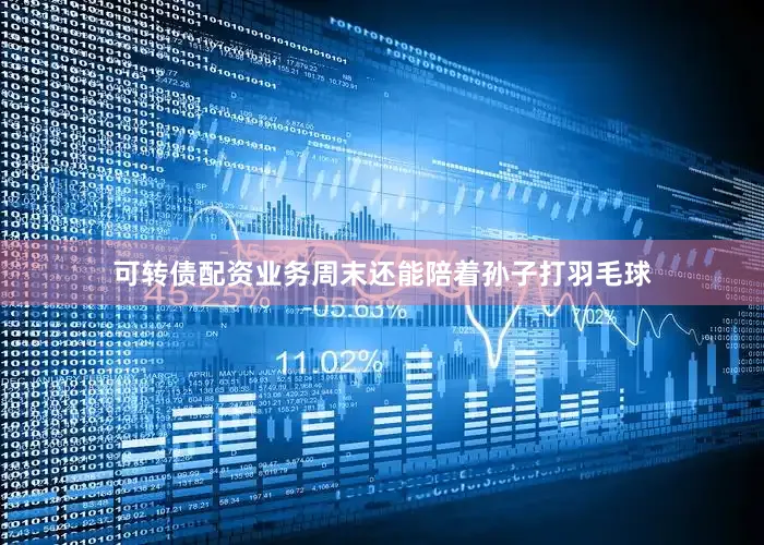 可转债配资业务周末还能陪着孙子打羽毛球
