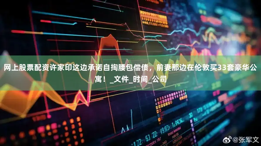 网上股票配资许家印这边承诺自掏腰包偿债，前妻那边在伦敦买33套豪华公寓！_文件_时间_公司