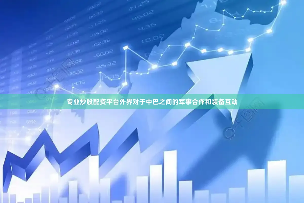 专业炒股配资平台外界对于中巴之间的军事合作和装备互动