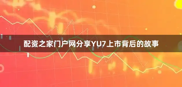 配资之家门户网分享YU7上市背后的故事