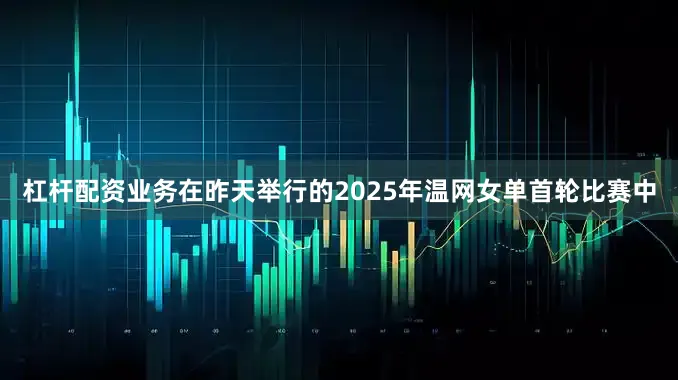杠杆配资业务在昨天举行的2025年温网女单首轮比赛中