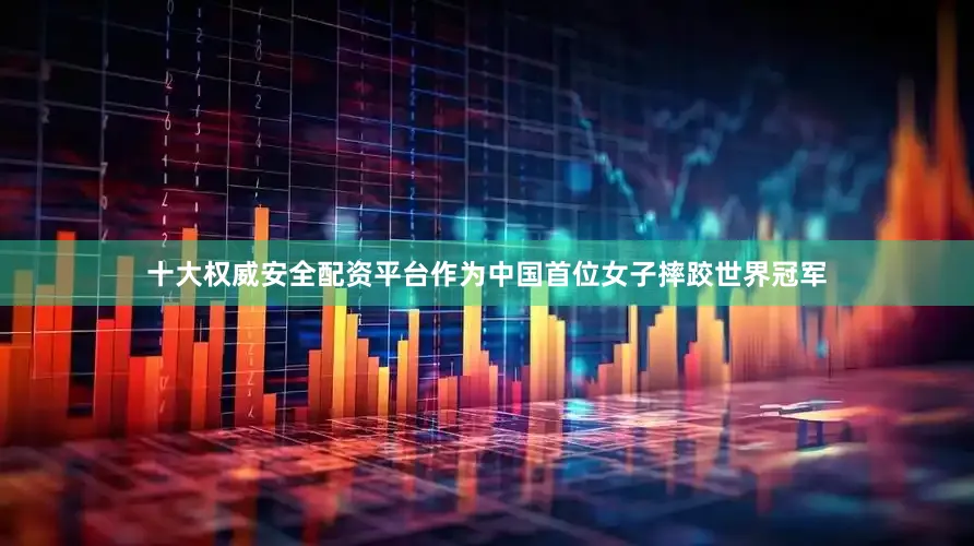 十大权威安全配资平台作为中国首位女子摔跤世界冠军