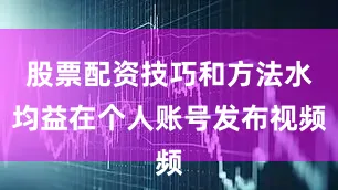 股票配资技巧和方法水均益在个人账号发布视频