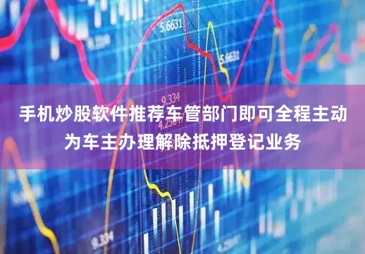 手机炒股软件推荐车管部门即可全程主动为车主办理解除抵押登记业务