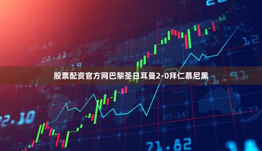 股票配资官方网巴黎圣日耳曼2-0拜仁慕尼黑