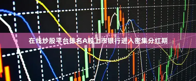 在线炒股平台排名A股上市银行进入密集分红期
