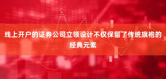 线上开户的证券公司立领设计不仅保留了传统旗袍的经典元素