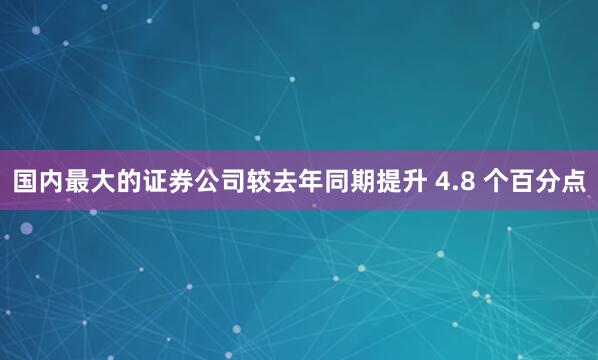 国内最大的证券公司较去年同期提升 4.8 个百分点