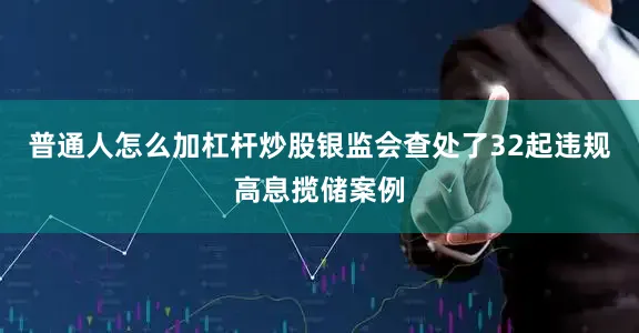 普通人怎么加杠杆炒股银监会查处了32起违规高息揽储案例