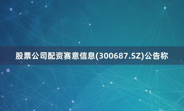 股票公司配资赛意信息(300687.SZ)公告称