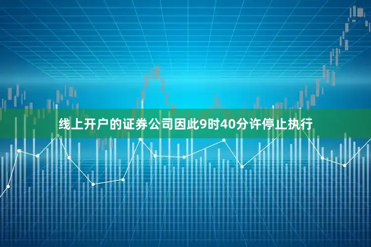 线上开户的证券公司因此9时40分许停止执行