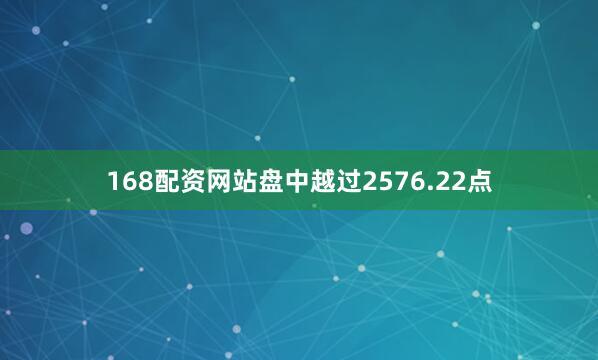 168配资网站盘中越过2576.22点