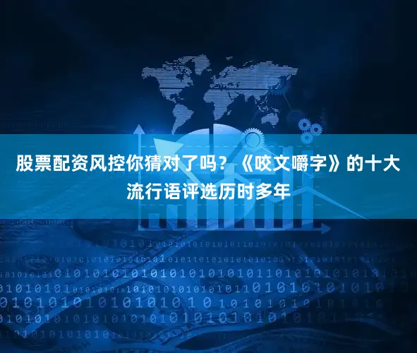 股票配资风控你猜对了吗？《咬文嚼字》的十大流行语评选历时多年